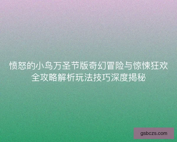 愤怒的小鸟万圣节版奇幻冒险与惊悚狂欢全攻略解析玩法技巧深度揭秘