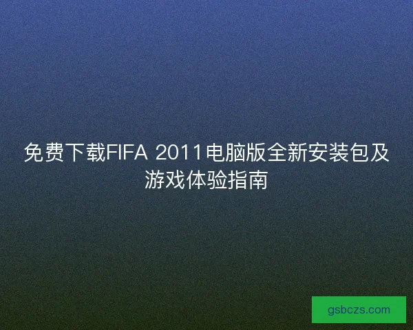 免费下载FIFA 2011电脑版全新安装包及游戏体验指南