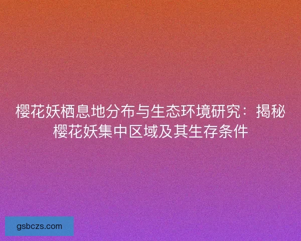 樱花妖栖息地分布与生态环境研究：揭秘樱花妖集中区域及其生存条件