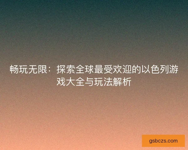 畅玩无限：探索全球最受欢迎的以色列游戏大全与玩法解析