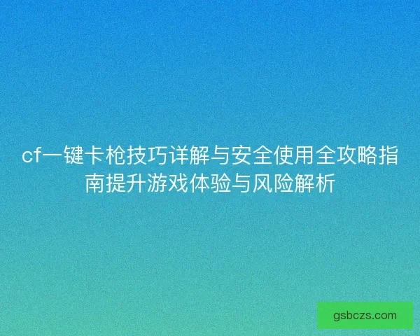 cf一键卡枪技巧详解与安全使用全攻略指南提升游戏体验与风险解析 cf一键卡枪技巧详解与安全使用全攻略指南提升游戏体验与风险解析