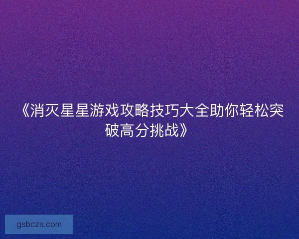 《消灭星星游戏攻略技巧大全助你轻松突破高分挑战》 《消灭星星游戏攻略技巧大全助你轻松突破高分挑战》