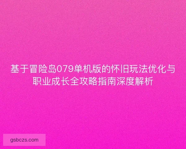 基于冒险岛079单机版的怀旧玩法优化与职业成长全攻略指南深度解析
