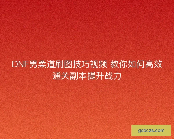 DNF男柔道刷图技巧视频 教你如何高效通关副本提升战力