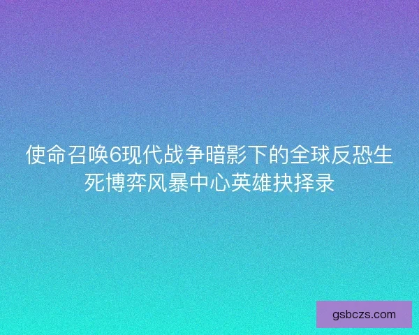 使命召唤6现代战争暗影下的全球反恐生死博弈风暴中心英雄抉择录 使命召唤6现代战争暗影下的全球反恐生死博弈风暴中心英雄抉择录