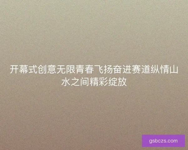 开幕式创意无限青春飞扬奋进赛道纵情山水之间精彩绽放