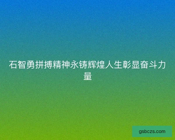 石智勇拼搏精神永铸辉煌人生彰显奋斗力量