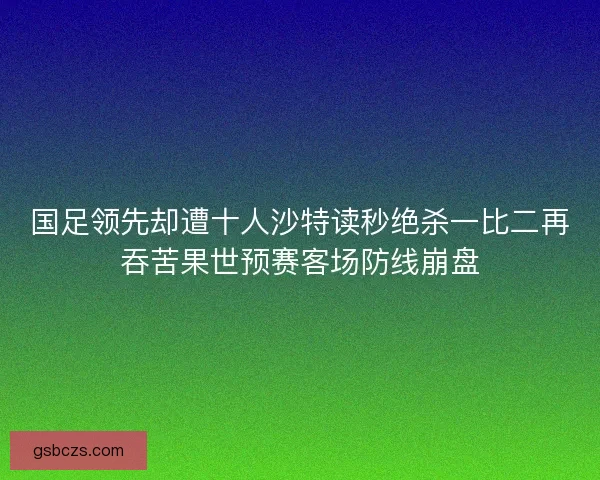 国足领先却遭十人沙特读秒绝杀一比二再吞苦果世预赛客场防线崩盘 国足领先却遭十人沙特读秒绝杀一比二再吞苦果世预赛客场防线崩盘