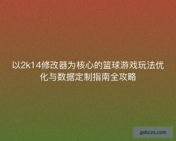 以2k14修改器为核心的篮球游戏玩法优化与数据定制指南全攻略