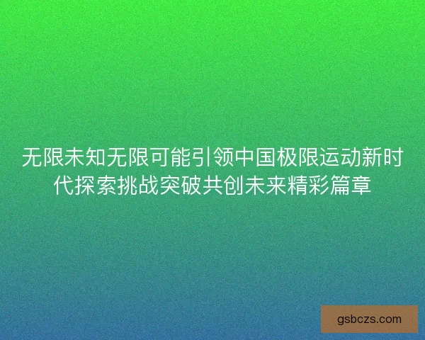 无限未知无限可能引领中国极限运动新时代探索挑战突破共创未来精彩篇章