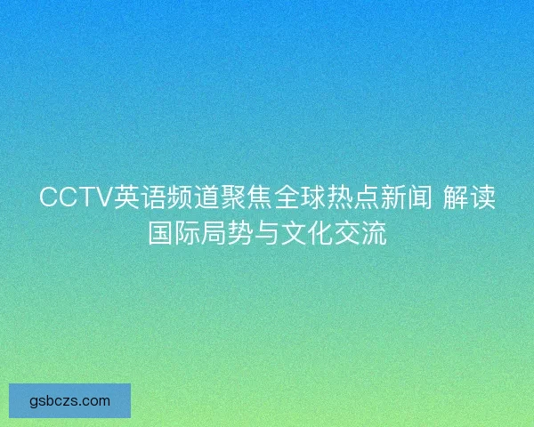 CCTV英语频道聚焦全球热点新闻 解读国际局势与文化交流