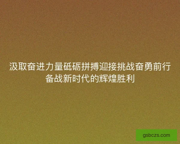 汲取奋进力量砥砺拼搏迎接挑战奋勇前行备战新时代的辉煌胜利 汲取奋进力量砥砺拼搏迎接挑战奋勇前行备战新时代的辉煌胜利