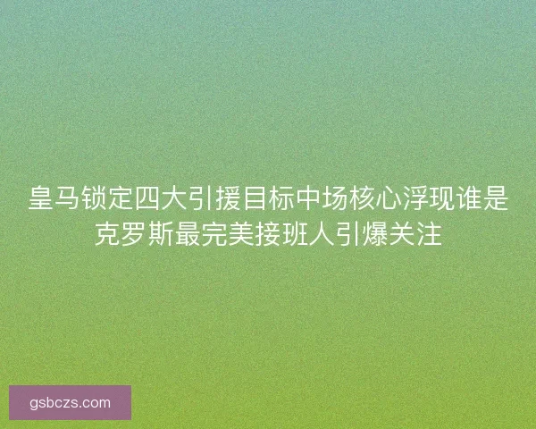 皇马锁定四大引援目标中场核心浮现谁是克罗斯最完美接班人引爆关注 皇马锁定四大引援目标中场核心浮现谁是克罗斯最完美接班人引爆关注