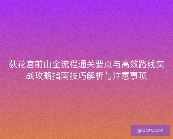 荻花宫前山全流程通关要点与高效路线实战攻略指南技巧解析与注意事项 荻花宫前山全流程通关要点与高效路线实战攻略指南技巧解析与注意事项