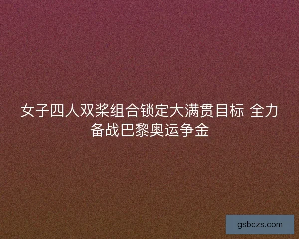 女子四人双桨组合锁定大满贯目标 全力备战巴黎奥运争金
