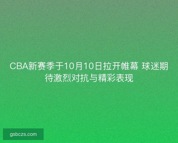 CBA新赛季于10月10日拉开帷幕 球迷期待激烈对抗与精彩表现