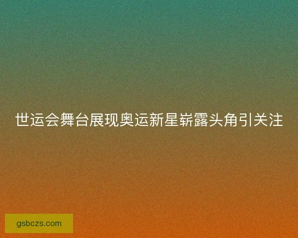 世运会舞台展现奥运新星崭露头角引关注