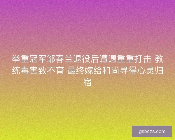 举重冠军邹春兰退役后遭遇重重打击 教练毒害致不育 最终嫁给和尚寻得心灵归宿