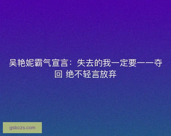 吴艳妮霸气宣言：失去的我一定要一一夺回 绝不轻言放弃