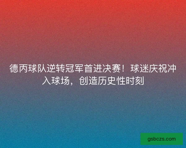 德丙球队逆转冠军首进决赛!球迷庆祝冲入球场,创造历史性时刻 德丙球队逆转冠军首进决赛!球迷庆祝冲入球场,创造历史性时刻