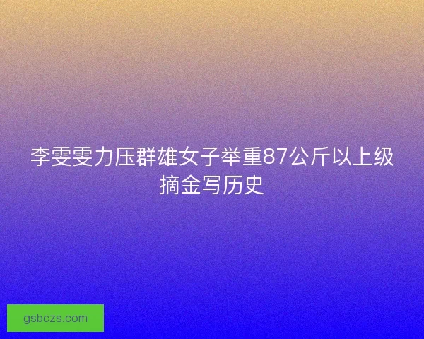 李雯雯力压群雄女子举重87公斤以上级摘金写历史