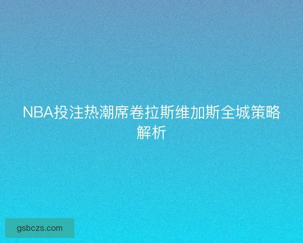 NBA投注热潮席卷拉斯维加斯全城策略解析 NBA投注热潮席卷拉斯维加斯全城策略解析