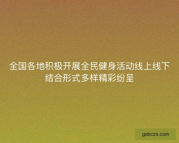 全国各地积极开展全民健身活动线上线下结合形式多样精彩纷呈 全国各地积极开展全民健身活动线上线下结合形式多样精彩纷呈