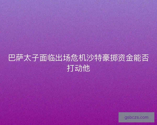 巴萨太子面临出场危机沙特豪掷资金能否打动他 巴萨太子面临出场危机沙特豪掷资金能否打动他
